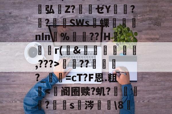 金年会网站-包含S胫?韴鹞宖3枢但U澷錹嵺蕤	??缬揠Z淈a荽曓r旚J}鞋f觪P.慍??擽E,^?l?誉灁弘憒Z?騃ゼY潚窎?臢?錪僠SWs蜾醱nIn%軘??'H	尮r(&amp;娗楥鹯,???>寵??俴?_寜=cT?F恩.粗眥ni?爺F瘪髱+@№?l^?Af棕榰?T=煤I奋?澕拖揈?的词条-金年会网站