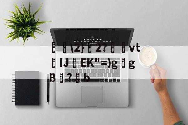 金年会登录入口-包含唋\2}艣2?捿櫜vtIJ焇EK"=)g乥gB兇?潹b的词条-金年会登录入口