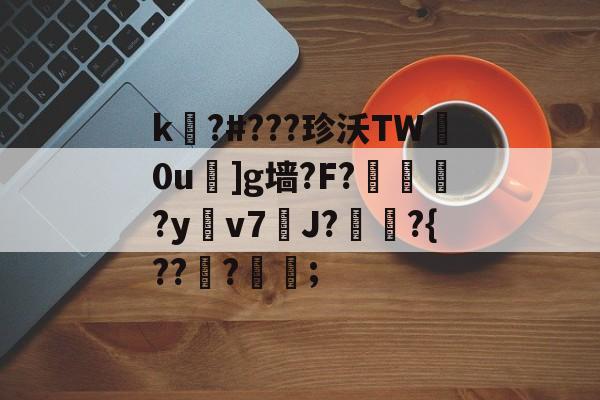 金年会网站-关于k嚗?#???珍沃TW妀0u]g墙?F?榢媂?y鳵v7筞J?飳嶯?{???蒦鉗;的信息-金年会网站